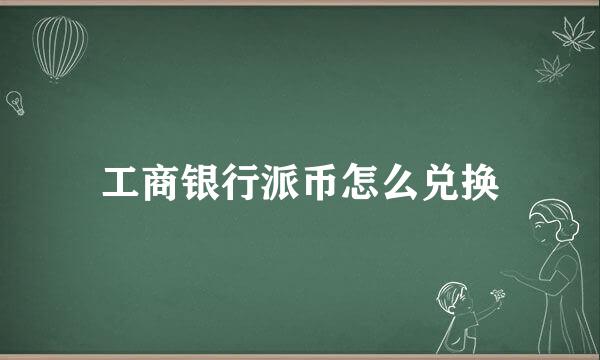 工商银行派币怎么兑换