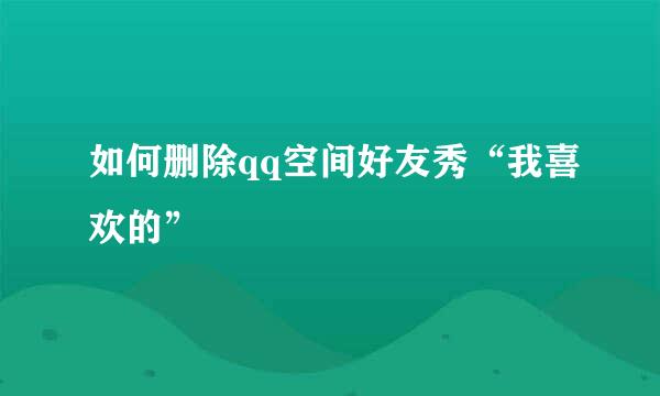 如何删除qq空间好友秀“我喜欢的”
