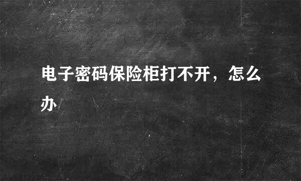 电子密码保险柜打不开，怎么办