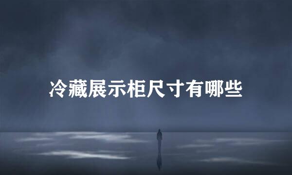 冷藏展示柜尺寸有哪些