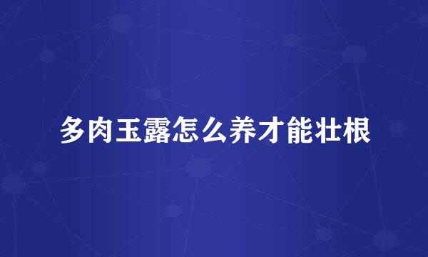 多肉玉露怎么养才能壮根