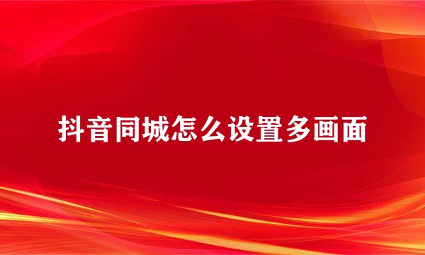 抖音同城怎么设置多画面