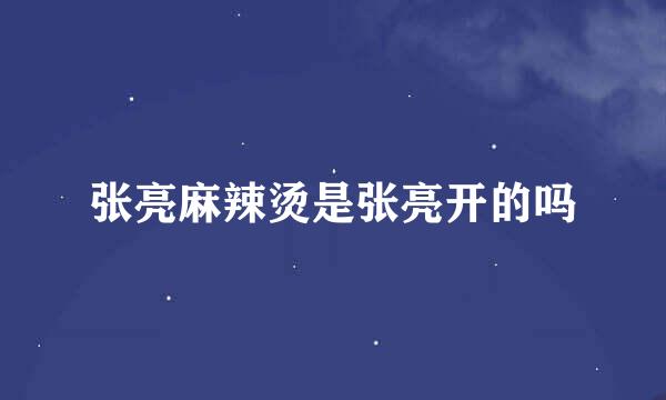 张亮麻辣烫是张亮开的吗