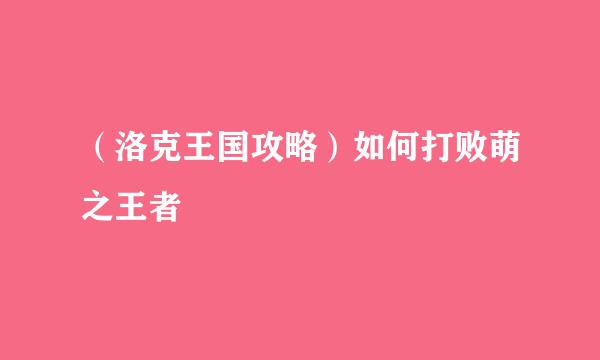 （洛克王国攻略）如何打败萌之王者