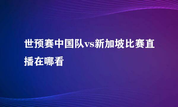 世预赛中国队vs新加坡比赛直播在哪看