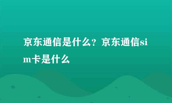 京东通信是什么？京东通信sim卡是什么