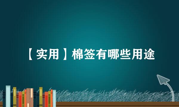 【实用】棉签有哪些用途