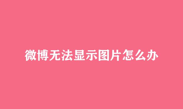 微博无法显示图片怎么办