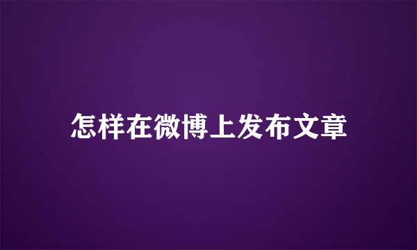 怎样在微博上发布文章