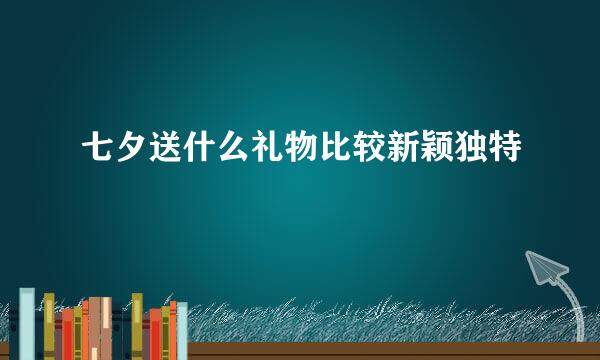 七夕送什么礼物比较新颖独特