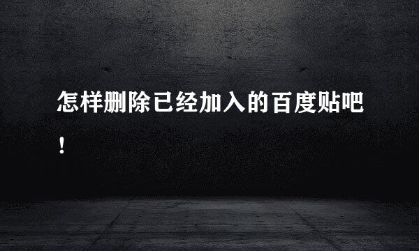 怎样删除已经加入的百度贴吧！