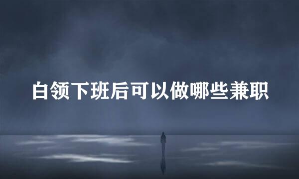 白领下班后可以做哪些兼职