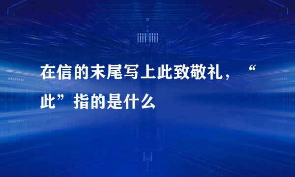 在信的末尾写上此致敬礼，“此”指的是什么