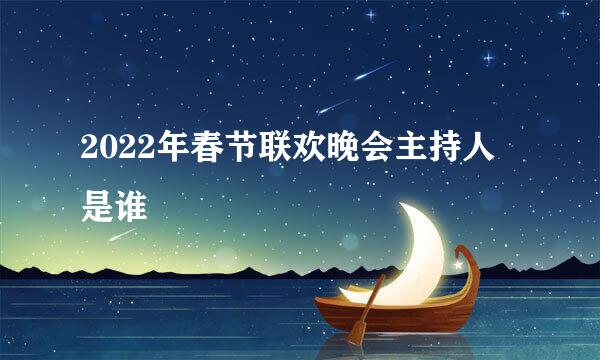 2022年春节联欢晚会主持人是谁
