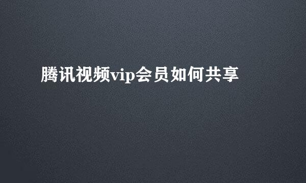 腾讯视频vip会员如何共享