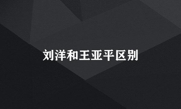 刘洋和王亚平区别
