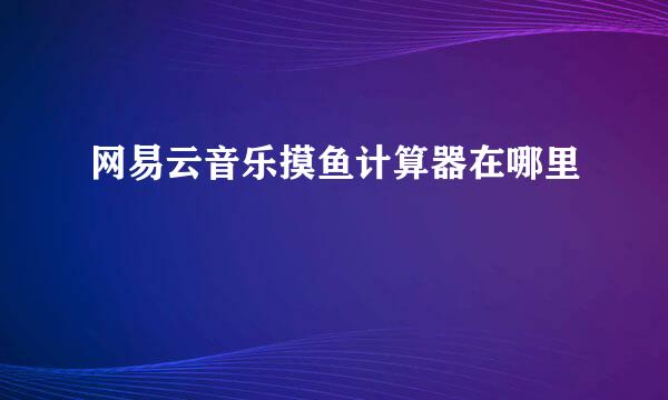 网易云音乐摸鱼计算器在哪里
