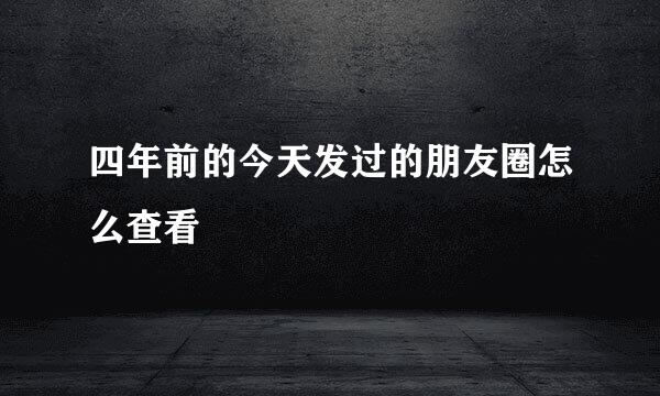 四年前的今天发过的朋友圈怎么查看