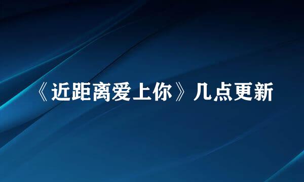 《近距离爱上你》几点更新