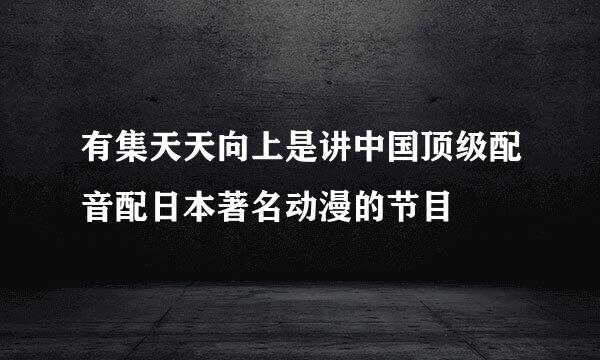 有集天天向上是讲中国顶级配音配日本著名动漫的节目
