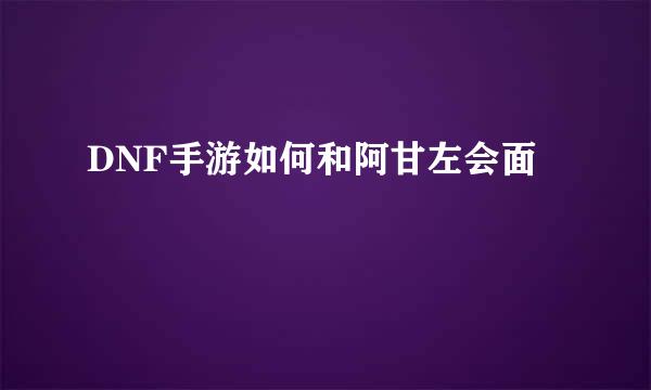 DNF手游如何和阿甘左会面