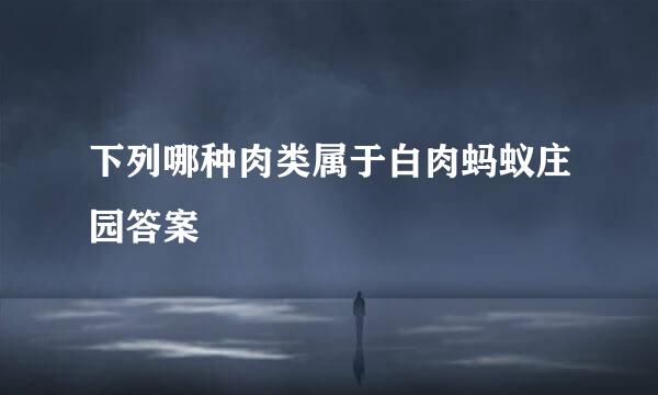 下列哪种肉类属于白肉蚂蚁庄园答案