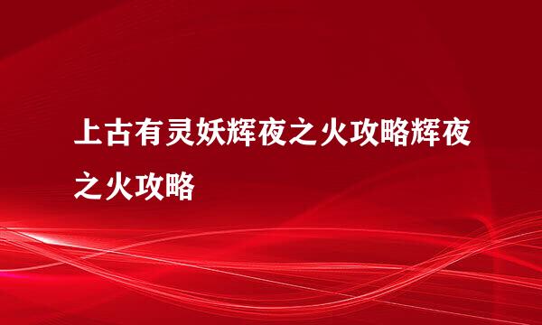 上古有灵妖辉夜之火攻略辉夜之火攻略