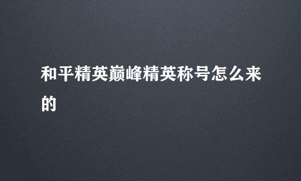 和平精英巅峰精英称号怎么来的