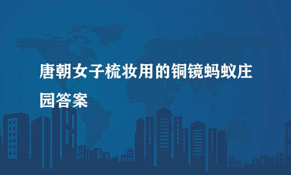 唐朝女子梳妆用的铜镜蚂蚁庄园答案