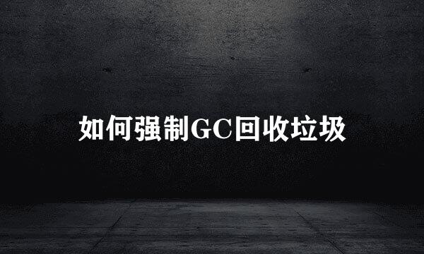 如何强制GC回收垃圾