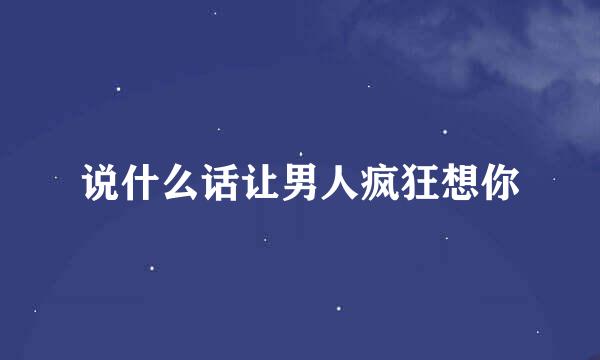 说什么话让男人疯狂想你