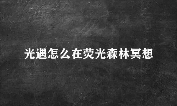 光遇怎么在荧光森林冥想