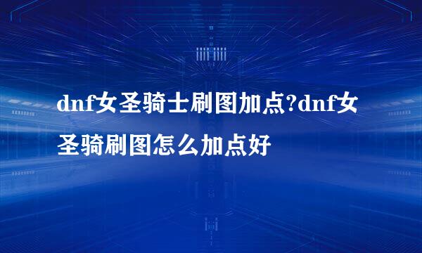 dnf女圣骑士刷图加点?dnf女圣骑刷图怎么加点好