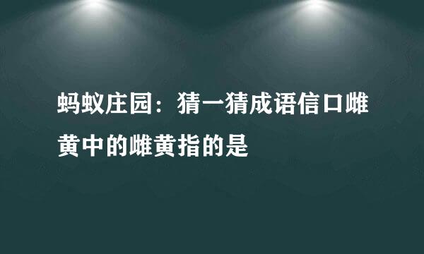 蚂蚁庄园：猜一猜成语信口雌黄中的雌黄指的是