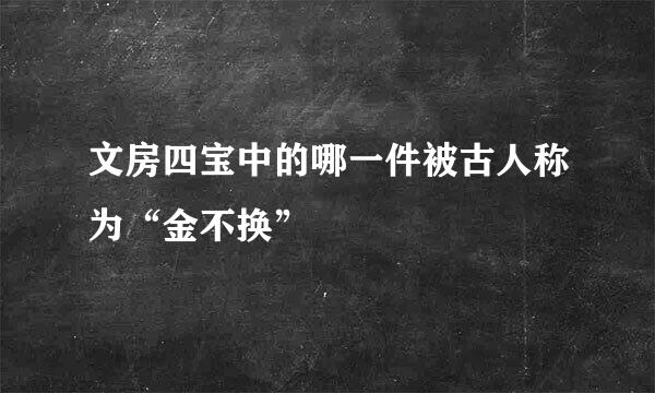 文房四宝中的哪一件被古人称为“金不换”