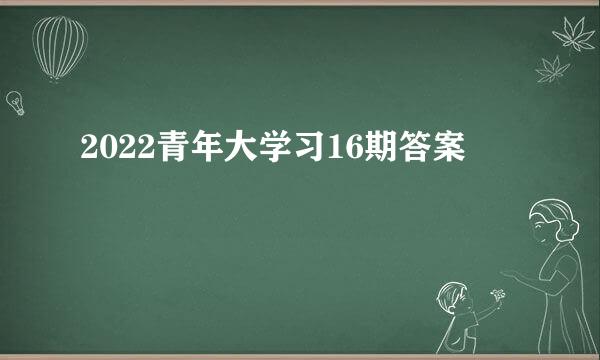 2022青年大学习16期答案