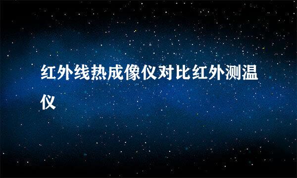 红外线热成像仪对比红外测温仪
