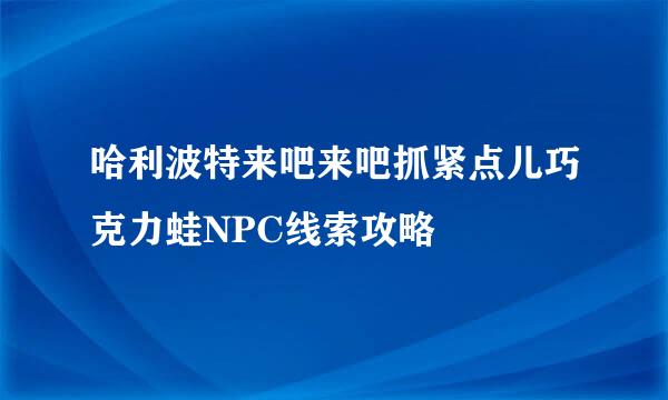 哈利波特来吧来吧抓紧点儿巧克力蛙NPC线索攻略