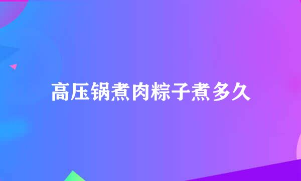 高压锅煮肉粽子煮多久