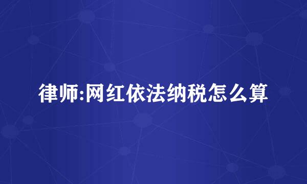 律师:网红依法纳税怎么算