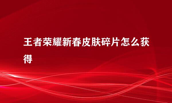 王者荣耀新春皮肤碎片怎么获得
