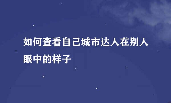 如何查看自己城市达人在别人眼中的样子