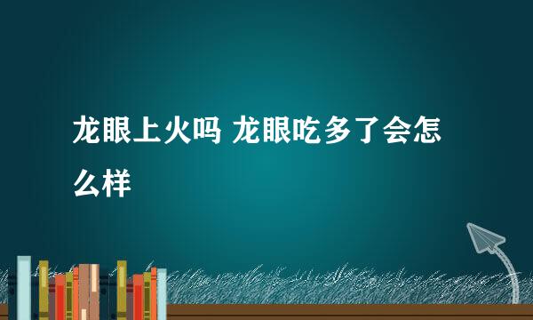 龙眼上火吗 龙眼吃多了会怎么样
