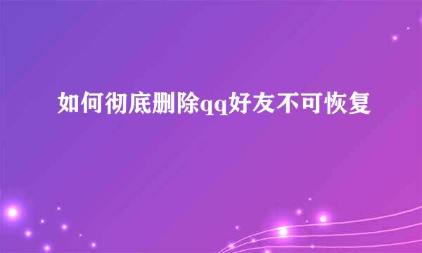 如何彻底删除qq好友不可恢复