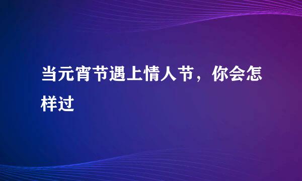 当元宵节遇上情人节，你会怎样过