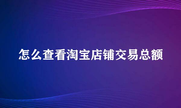 怎么查看淘宝店铺交易总额