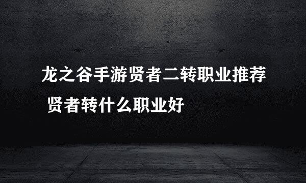 龙之谷手游贤者二转职业推荐 贤者转什么职业好