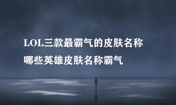 LOL三款最霸气的皮肤名称 哪些英雄皮肤名称霸气