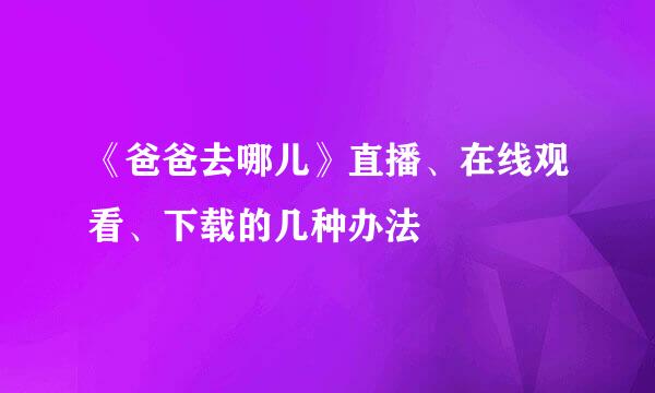 《爸爸去哪儿》直播、在线观看、下载的几种办法