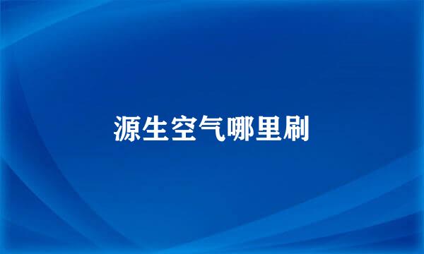 源生空气哪里刷